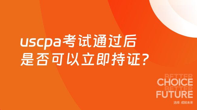 uscpa考试通过后是否可以立即持证？